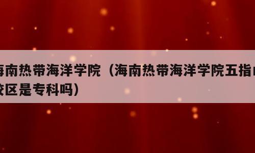 海南热带海洋学院（海南热带海洋学院五指山校区是专科吗）