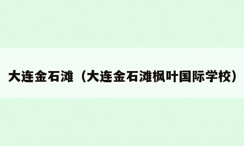 大连金石滩（大连金石滩枫叶国际学校）
