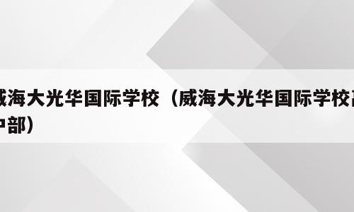 威海大光华国际学校（威海大光华国际学校高中部）
