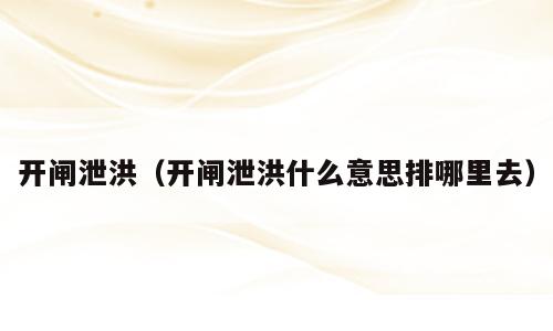 开闸泄洪（开闸泄洪什么意思排哪里去）