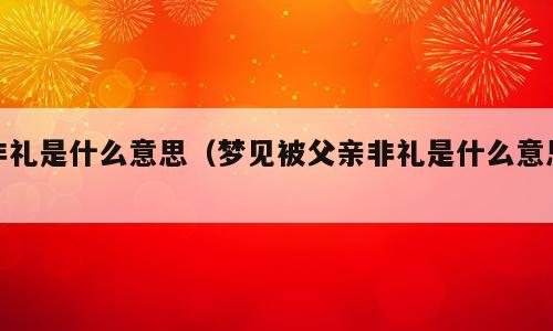 非礼是什么意思（梦见被父亲非礼是什么意思）