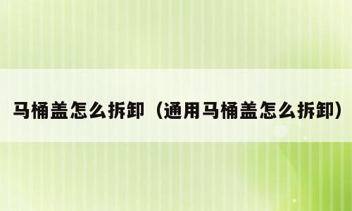 马桶盖怎么拆卸（通用马桶盖怎么拆卸）