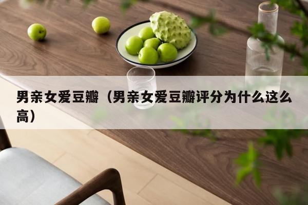 男亲女爱豆瓣（男亲女爱豆瓣评分为什么这么高）