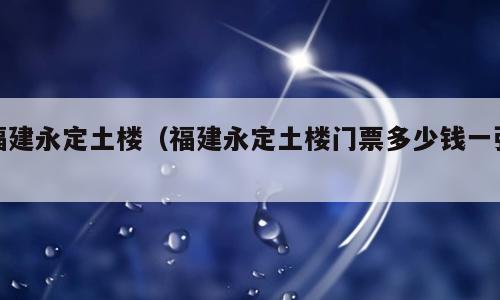 福建永定土楼（福建永定土楼门票多少钱一张）