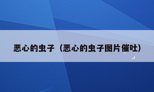 恶心的虫子（恶心的虫子图片催吐）