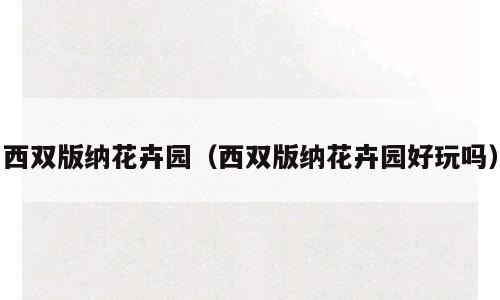 西双版纳花卉园（西双版纳花卉园好玩吗）