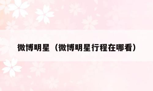 微博明星（微博明星行程在哪看）