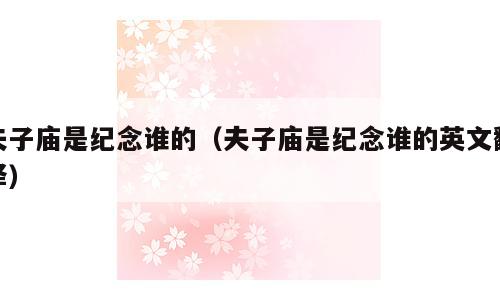 夫子庙是纪念谁的（夫子庙是纪念谁的英文翻译）