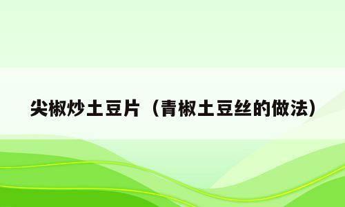 尖椒炒土豆片（青椒土豆丝的做法）