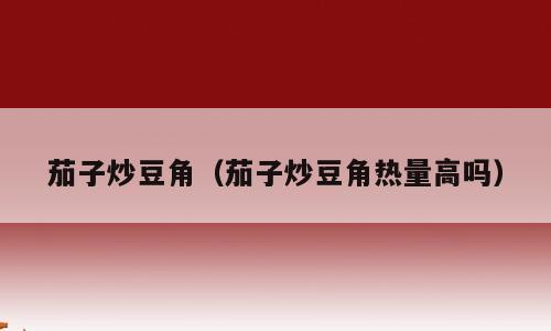 茄子炒豆角（茄子炒豆角热量高吗）