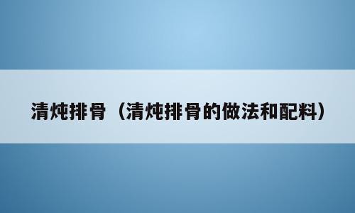 清炖排骨（清炖排骨的做法和配料）