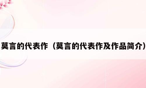 莫言的代表作（莫言的代表作及作品简介）