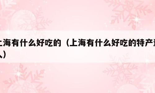 上海有什么好吃的（上海有什么好吃的特产送人）