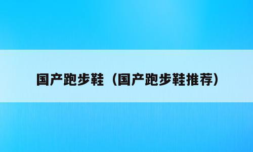 国产跑步鞋（国产跑步鞋推荐）