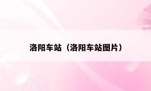 洛阳车站（洛阳车站图片）