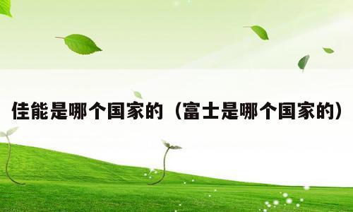 佳能是哪个国家的（富士是哪个国家的）