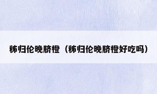 秭归伦晚脐橙（秭归伦晚脐橙好吃吗）