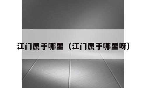 江门属于哪里（江门属于哪里呀）