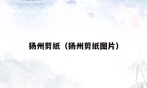 扬州剪纸（扬州剪纸图片）