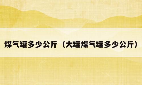 煤气罐多少公斤（大罐煤气罐多少公斤）