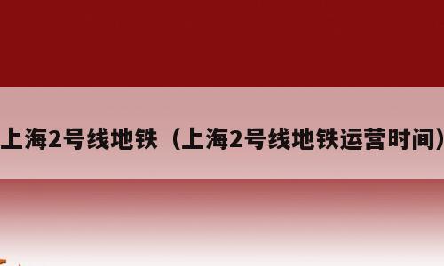 上海2号线地铁（上海2号线地铁运营时间）
