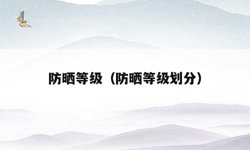 防晒等级（防晒等级划分）