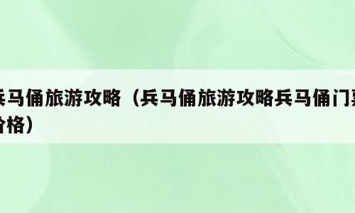 兵马俑旅游攻略（兵马俑旅游攻略兵马俑门票价格）