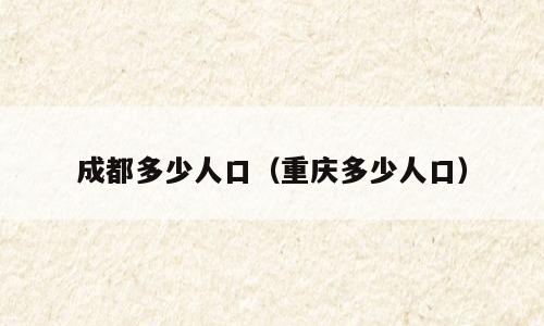 成都多少人口（重庆多少人口）