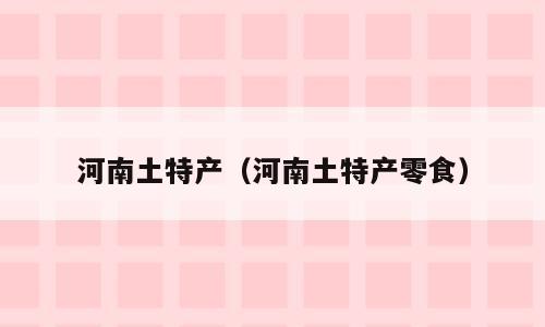河南土特产（河南土特产零食）