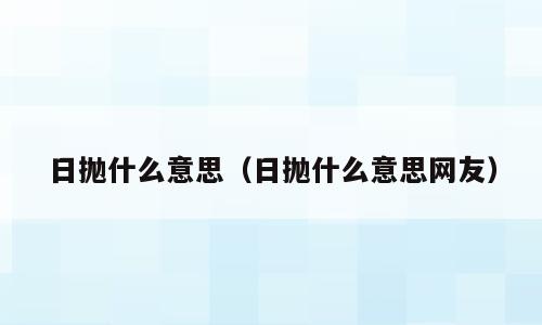 日抛什么意思（日抛什么意思网友）