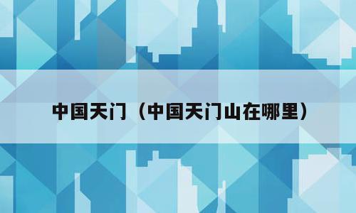 中国天门（中国天门山在哪里）