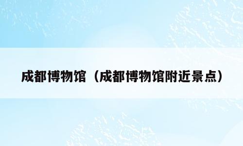 成都博物馆（成都博物馆附近景点）