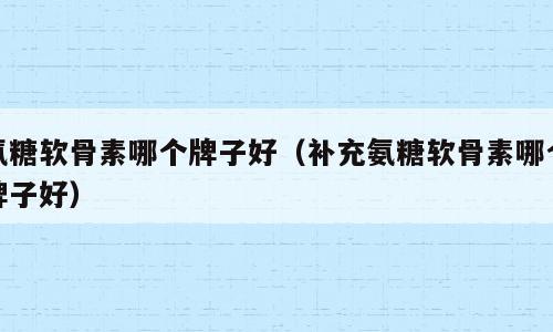 氨糖软骨素哪个牌子好（补充氨糖软骨素哪个牌子好）