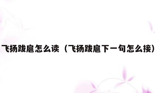 飞扬跋扈怎么读（飞扬跋扈下一句怎么接）