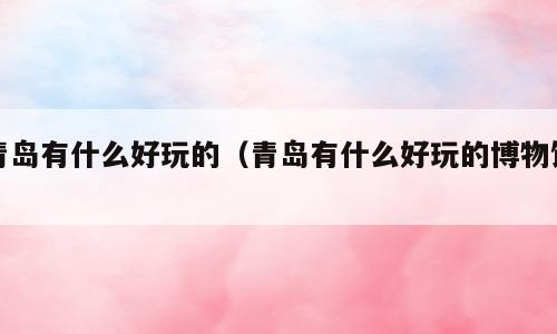 青岛有什么好玩的（青岛有什么好玩的博物馆）