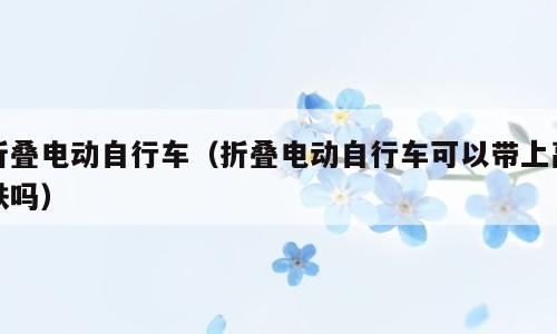 折叠电动自行车（折叠电动自行车可以带上高铁吗）