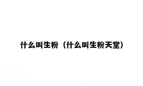 什么叫生粉（什么叫生粉天堂）