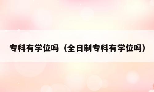 专科有学位吗（全日制专科有学位吗）