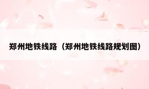 郑州地铁线路（郑州地铁线路规划图）