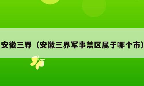安徽三界（安徽三界军事禁区属于哪个市）
