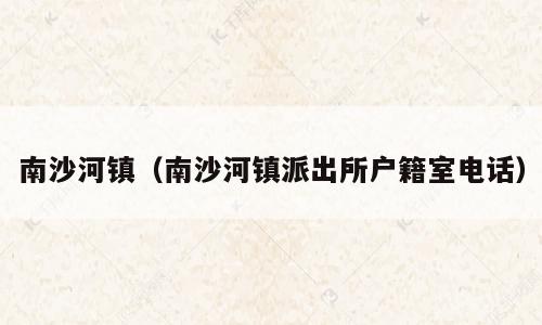 南沙河镇（南沙河镇派出所户籍室电话）