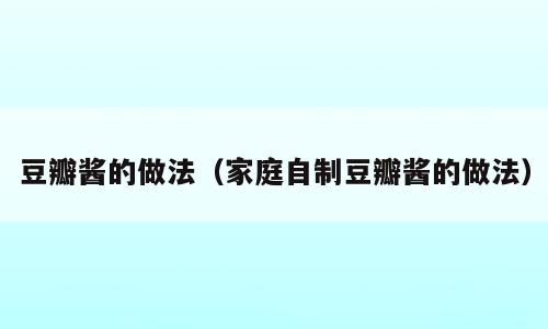 豆瓣酱的做法（家庭自制豆瓣酱的做法）