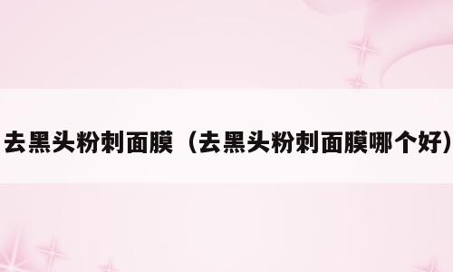 去黑头粉刺面膜（去黑头粉刺面膜哪个好）
