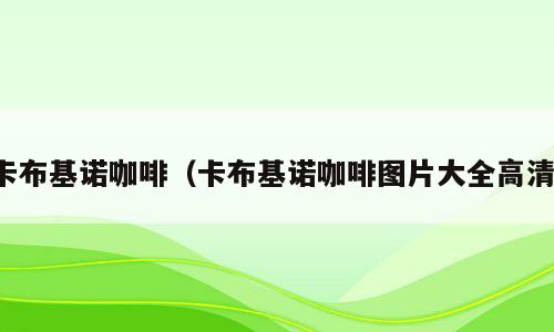 卡布基诺咖啡（卡布基诺咖啡图片大全高清）
