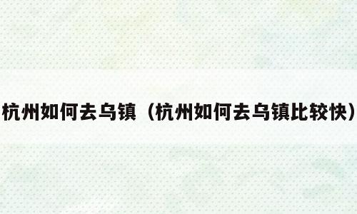 杭州如何去乌镇（杭州如何去乌镇比较快）