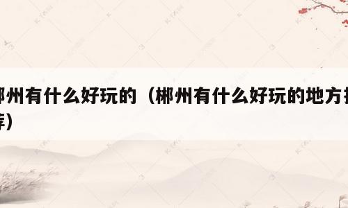 郴州有什么好玩的（郴州有什么好玩的地方推荐）