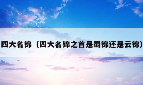 四大名锦（四大名锦之首是蜀锦还是云锦）