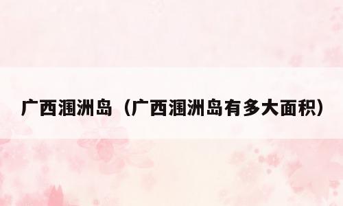 广西涠洲岛（广西涠洲岛有多大面积）