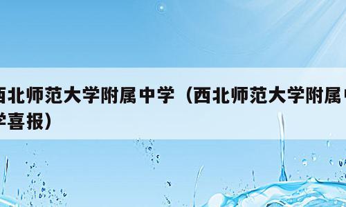 西北师范大学附属中学（西北师范大学附属中学喜报）