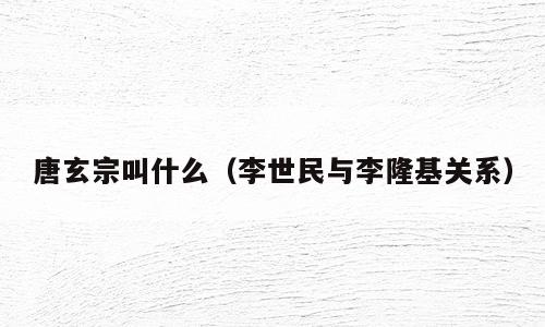 唐玄宗叫什么（李世民与李隆基关系）